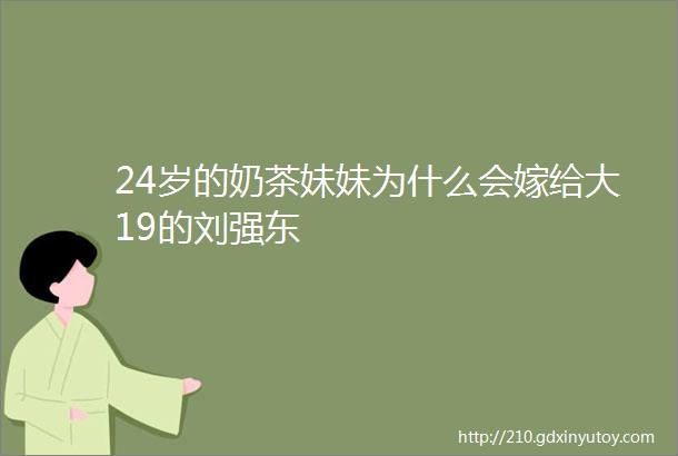 24岁的奶茶妹妹为什么会嫁给大19的刘强东